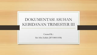 DOKUMENTASI ASUHAN
KEBIDANAN TRIMESTER III
Created By :
Siti Afni Zulfah (287108011058)
 