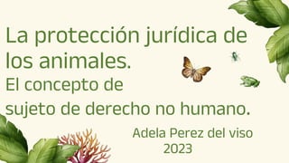 La protección jurídica de
los animales.
El concepto de
sujeto de derecho no humano.
Adela Perez del viso
2023
 