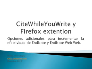 CiteWhileYouWrite y Firefox extention Opcionesadicionalesparaincrementar la efectividad de EndNote y EndNote Web Web.  Nilda L. Rivera Lopez nilda_rive@yahoo.com Diciembre, 2010 