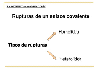 2.- INTERMEDIOS DE REACCIÓN Rupturas de un enlace covalente Tipos de rupturas Heterolítica Homolítica 