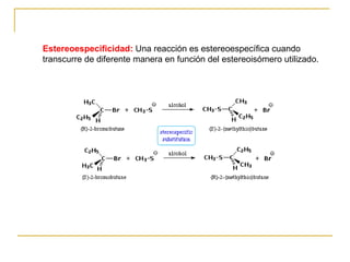 Estereoespecificidad:  Una reacción es estereoespecífica cuando transcurre de diferente manera en función del estereoisómero utilizado.  