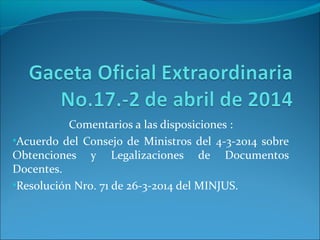 Comentarios a las disposiciones :
•Acuerdo del Consejo de Ministros del 4-3-2014 sobre
Obtenciones y Legalizaciones de Documentos
Docentes.
•Resolución Nro. 71 de 26-3-2014 del MINJUS.
 