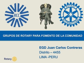 EGD Juan Carlos Contreras
Distrito – 4455
LIMA -PERU
GRUPOS DE ROTARY PARA FOMENTO DE LA COMUNIDAD
 