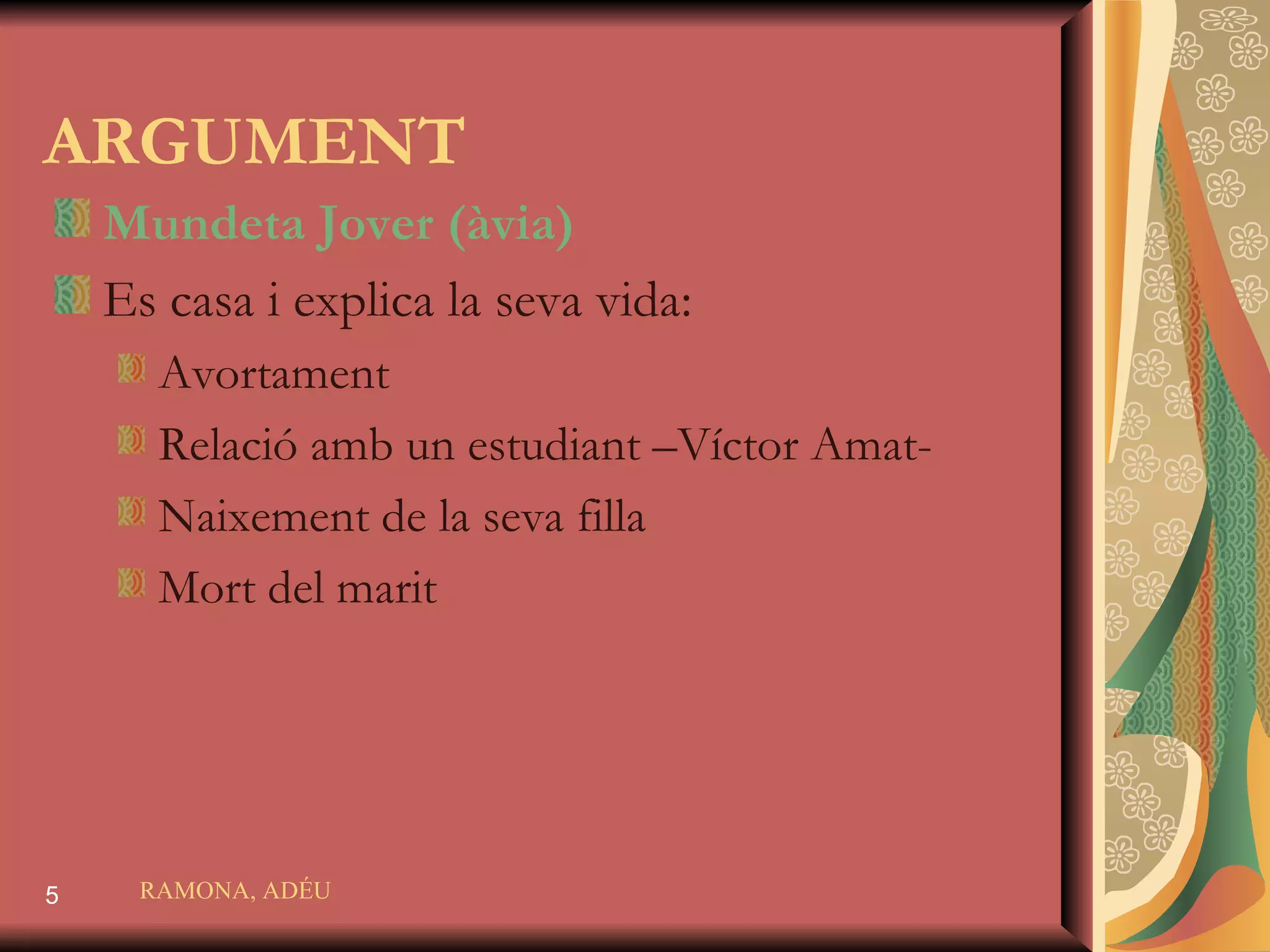 ARGUMENT Mundeta Jover  (àvia) Es casa i explica la seva vida: Avortament Relació amb un estudiant –Víctor Amat- Naixement de la seva filla Mort del marit RAMONA, ADÉU 