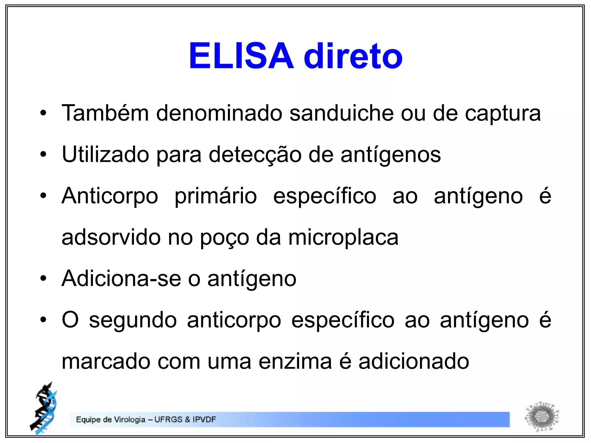 • Também denominado sanduiche ou de captura
• Utilizado para detecção de antígenos
• Anticorpo primário específico ao antígeno é
adsorvido no poço da microplaca
• Adiciona-se o antígeno
• O segundo anticorpo específico ao antígeno é
marcado com uma enzima é adicionado
ELISA direto
 