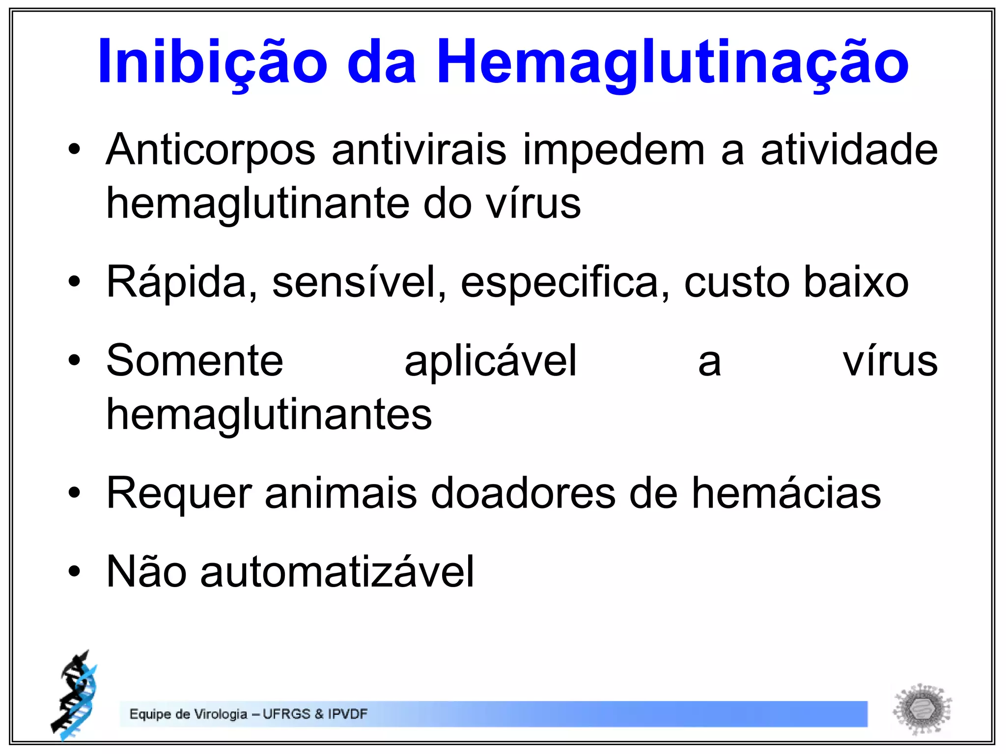 Inibição da Hemaglutinação
• Anticorpos antivirais impedem a atividade
hemaglutinante do vírus
• Rápida, sensível, especifica, custo baixo
• Somente aplicável a vírus
hemaglutinantes
• Requer animais doadores de hemácias
• Não automatizável
 