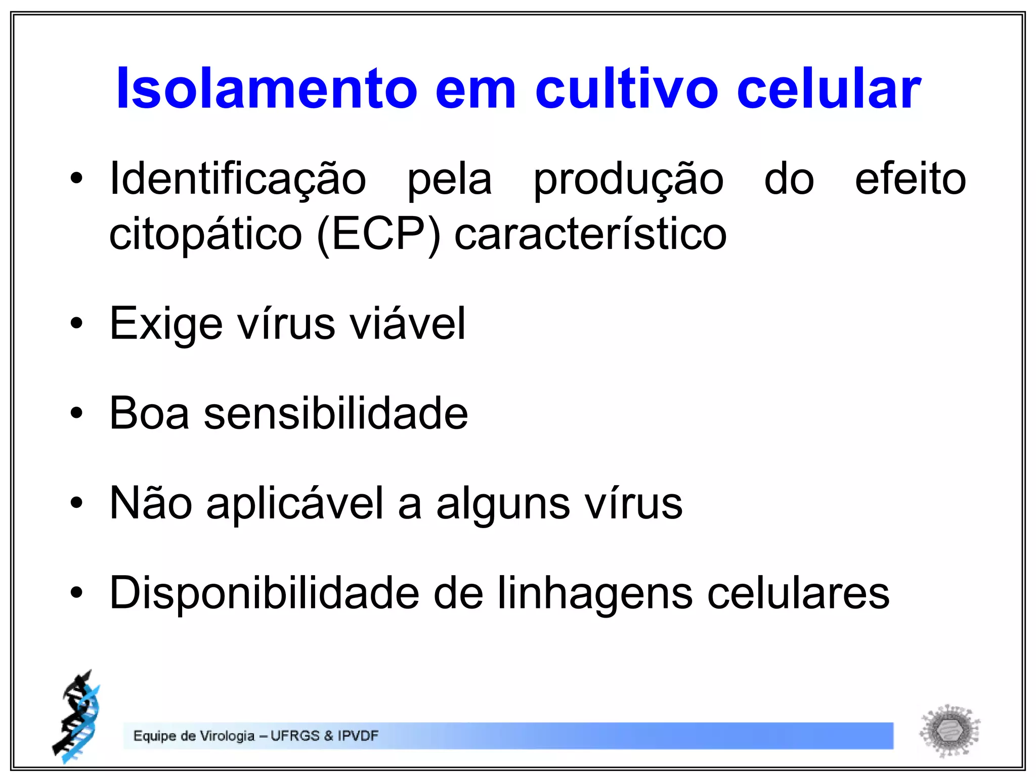 • Identificação pela produção do efeito
citopático (ECP) característico
• Exige vírus viável
• Boa sensibilidade
• Não aplicável a alguns vírus
• Disponibilidade de linhagens celulares
Isolamento em cultivo celular
 