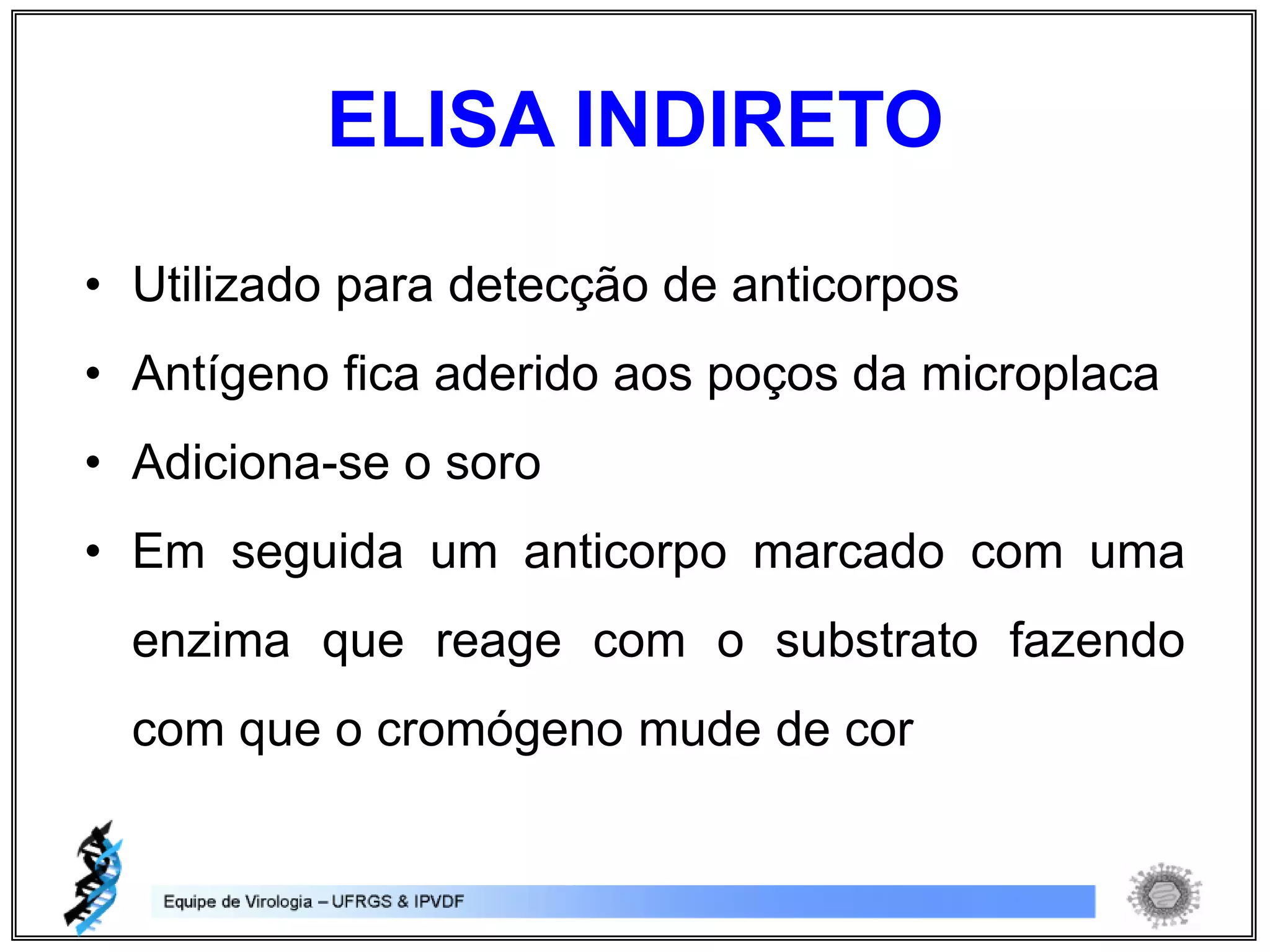 • Utilizado para detecção de anticorpos
• Antígeno fica aderido aos poços da microplaca
• Adiciona-se o soro
• Em seguida um anticorpo marcado com uma
enzima que reage com o substrato fazendo
com que o cromógeno mude de cor
ELISA INDIRETO
 
