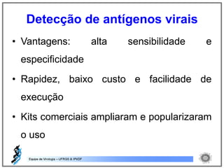 • Vantagens: alta sensibilidade e
especificidade
• Rapidez, baixo custo e facilidade de
execução
• Kits comerciais ampliaram e popularizaram
o uso
Detecção de antígenos virais
 