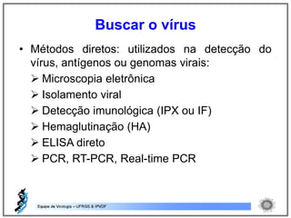 • Métodos diretos: utilizados na detecção do
vírus, antígenos ou genomas virais:
 Microscopia eletrônica
 Isolamento viral
 Detecção imunológica (IPX ou IF)
 Hemaglutinação (HA)
 ELISA direto
 PCR, RT-PCR, Real-time PCR
Buscar o vírus
 