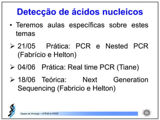 • Teremos aulas específicas sobre estes
temas
 21/05 Prática: PCR e Nested PCR
(Fabrício e Helton)
 04/06 Prática: Real time PCR (Tiane)
 18/06 Teórica: Next Generation
Sequencing (Fabricio e Helton)
Detecção de ácidos nucleicos
 
