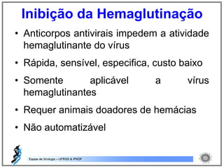 Inibição da Hemaglutinação
• Anticorpos antivirais impedem a atividade
hemaglutinante do vírus
• Rápida, sensível, especifica, custo baixo
• Somente aplicável a vírus
hemaglutinantes
• Requer animais doadores de hemácias
• Não automatizável
 