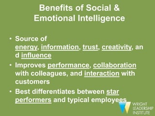 Benefits of Social &
        Emotional Intelligence

• Source of
  energy, information, trust, creativity, an
  d influence
• Improves performance, collaboration
  with colleagues, and interaction with
  customers
• Best differentiates between star
  performers and typical employees
 