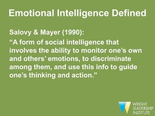 Emotional Intelligence Defined
Salovy & Mayer (1990):
“A form of social intelligence that
involves the ability to monitor one’s own
and others’ emotions, to discriminate
among them, and use this info to guide
one’s thinking and action.”
 