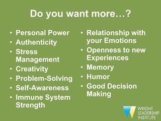 Do you want more…?
• Personal Power    • Relationship with
• Authenticity        your Emotions
• Stress            • Openness to new
  Management          Experiences
• Creativity        • Memory
• Problem-Solving   • Humor
• Self-Awareness    • Good Decision
• Immune System       Making
  Strength
 