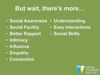 But wait, there’s more…
•   Social Awareness • Understanding
•   Social Facility  • Easy Interactions
•   Better Rapport   • Social Skills
•   Intimacy
•   Influence
•   Empathy
•   Connection
 