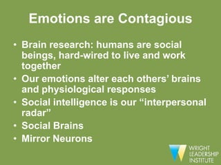 Emotions are Contagious
• Brain research: humans are social
  beings, hard-wired to live and work
  together
• Our emotions alter each others’ brains
  and physiological responses
• Social intelligence is our “interpersonal
  radar”
• Social Brains
• Mirror Neurons
 