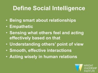 Define Social Intelligence
• Being smart about relationships
• Empathetic
• Sensing what others feel and acting
  effectively based on that
• Understanding others’ point of view
• Smooth, effective interactions
• Acting wisely in human relations
 
