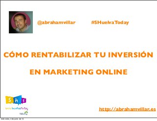 CÓMO RENTABILIZAR TU INVERSIÓN
EN MARKETING ONLINE
@abrahamvillar
http://abrahamvillar.es
#SHuelvaToday
miércoles, 4 de junio de 14
 