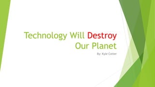 Technology Will Destroy
Our Planet
By: Kyle Cotter
 