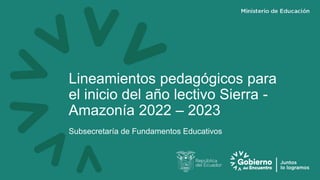 Lineamientos pedagógicos para
el inicio del año lectivo Sierra -
Amazonía 2022 – 2023
Subsecretaría de Fundamentos Educativos
 