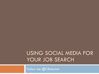 USING SOCIAL MEDIA FOR YOUR JOB SEARCH Follow me @CRelacion 