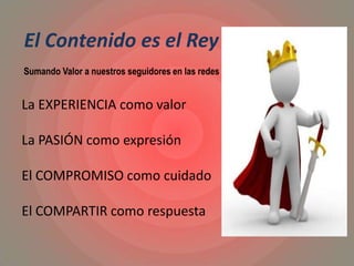El Contenido es el Rey
La EXPERIENCIA como valor
La PASIÓN como expresión
El COMPROMISO como cuidado
El COMPARTIR como respuesta
Sumando Valor a nuestros seguidores en las redes
 