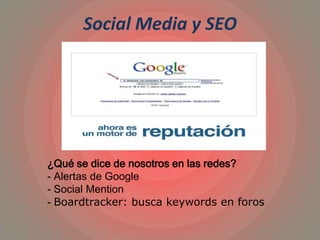 Social Media y SEO
¿Qué se dice de nosotros en las redes?
- Alertas de Google
- Social Mention
- Boardtracker: busca keywords en foros
 