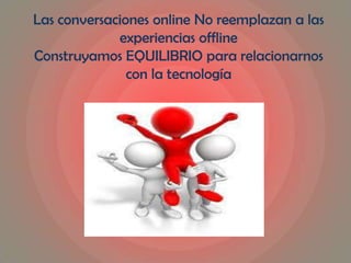 Las conversaciones online No reemplazan a las
experiencias offline
Construyamos EQUILIBRIO para relacionarnos
con la tecnología
 