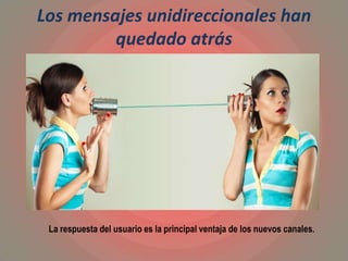 Los mensajes unidireccionales han
quedado atrás
La respuesta del usuario es la principal ventaja de los nuevos canales.
 