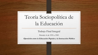 Teoría Sociopolítica de
la Educación
Trabajo Final Integral
Período 4: de 1955 a 1983
Oposición entre la Educación Popular y la Instrucción Pública
 
