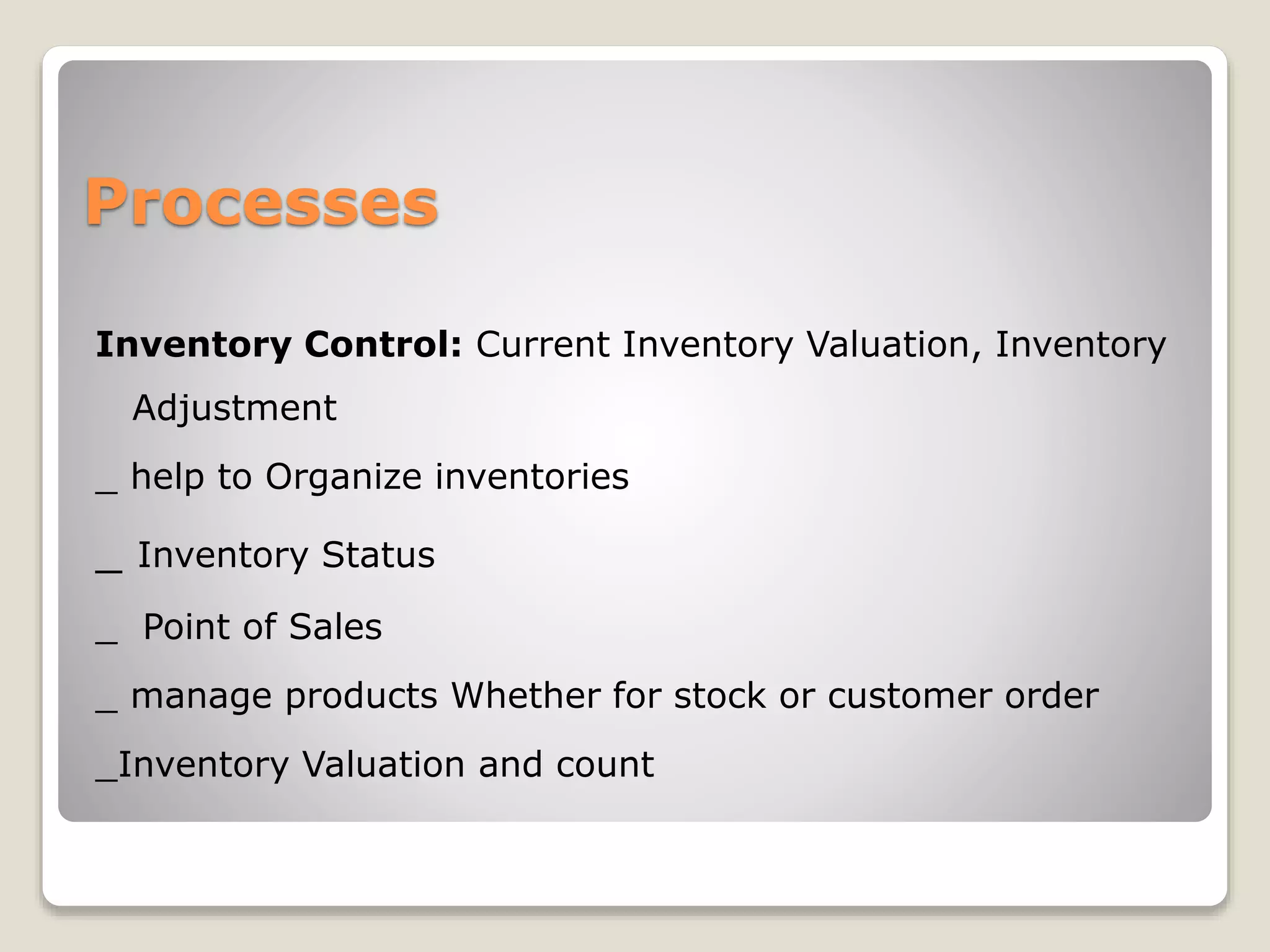 Processes
Inventory Control: Current Inventory Valuation, Inventory
Adjustment
_ help to Organize inventories
_ Inventory Status
_ Point of Sales
_ manage products Whether for stock or customer order
_Inventory Valuation and count
 