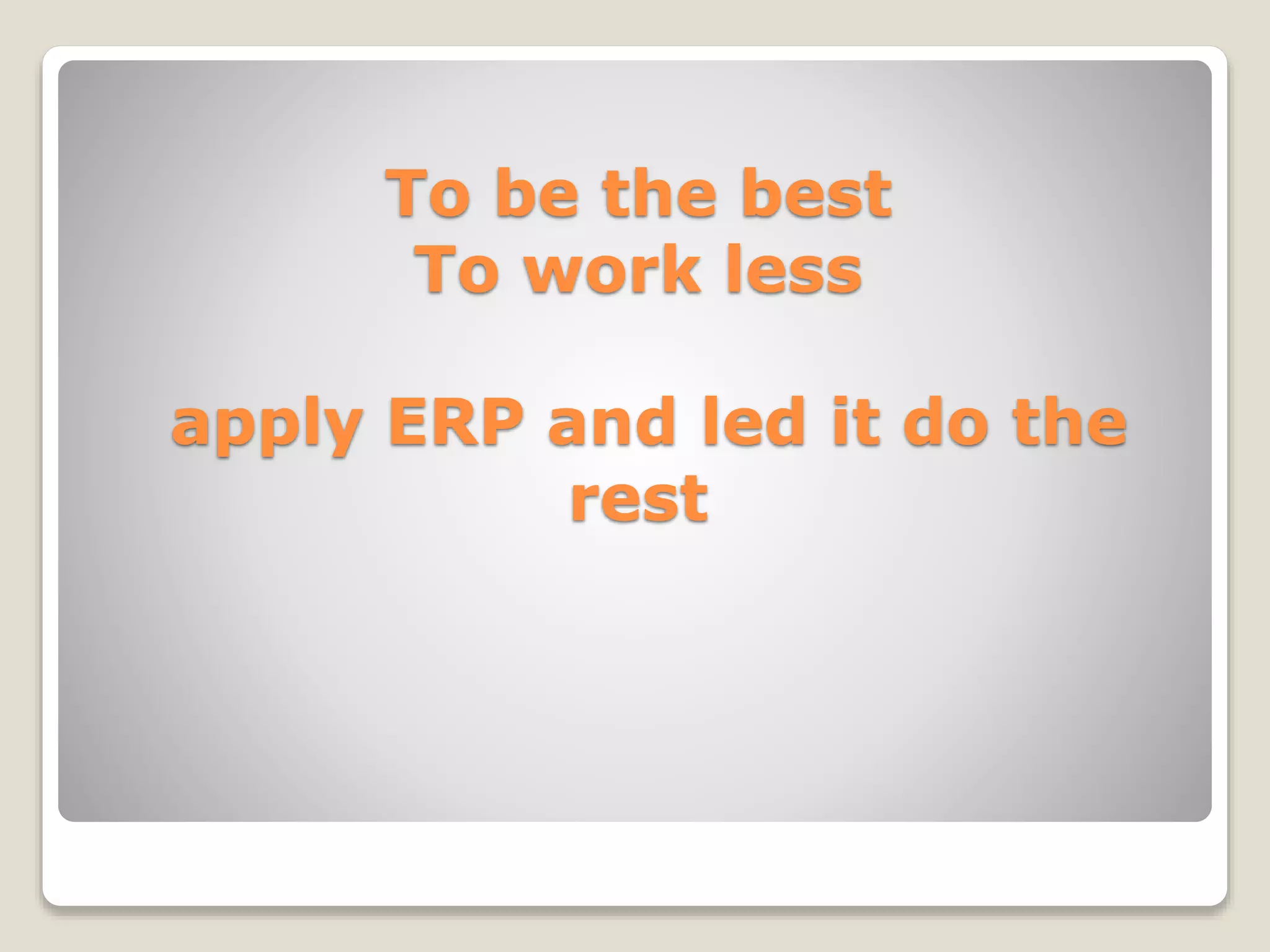 To be the best
To work less
apply ERP and led it do the
rest
 