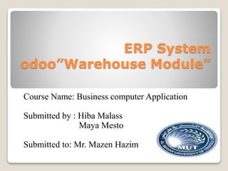 ERP System
odoo”Warehouse Module”
Course Name: Business computer Application
Submitted by : Hiba Malass
Maya Mesto
Submitted to: Mr. Mazen Hazim
 