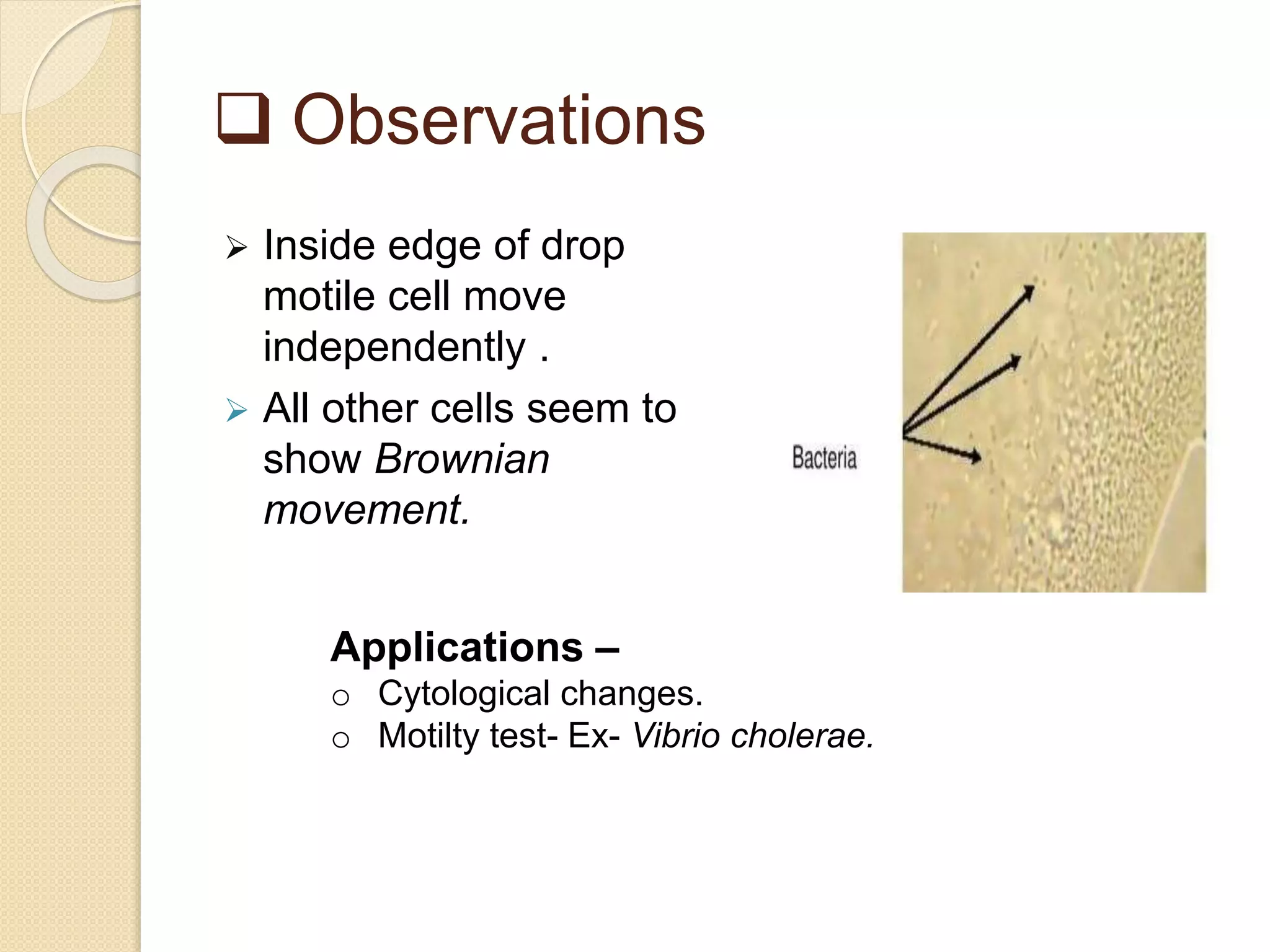  Observations
 Inside edge of drop
motile cell move
independently .
 All other cells seem to
show Brownian
movement.
Applications –
o Cytological changes.
o Motilty test- Ex- Vibrio cholerae.
 