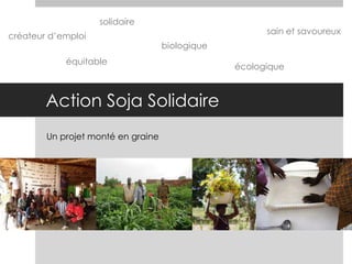 Action Soja Solidaire
Un projet monté en graine
biologique
équitable
solidaire
créateur d’emploi
écologique
sain et savoureux
 