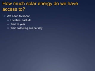 How much solar energy do we have
access to?
 We need to know:
 Location: Latitude
 Time of year
 Time collecting sun per day
 