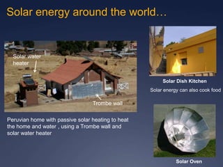 Solar energy around the world…
Solar Dish Kitchen
Solar energy can also cook food
Peruvian home with passive solar heating to heat
the home and water , using a Trombe wall and
solar water heater
Trombe wall
Solar water
heater
Solar Oven
 