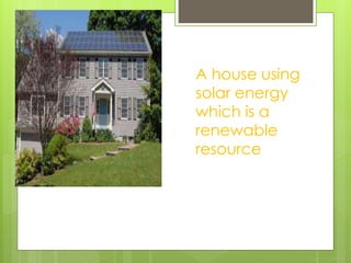 A house using 
solar energy 
which is a 
renewable 
resource 
 
