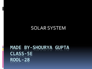MADE BY-SHOURYA GUPTA
CLASS-5E
ROOL-28
SOLAR SYSTEM
 