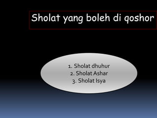 Sholat yang boleh di qoshor
1. Sholat dhuhur
2. Sholat Ashar
3. Sholat Isya
 