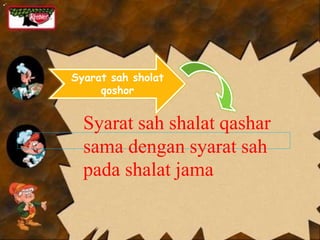 Syarat sah sholat
qoshor
•’
Syarat sah shalat qashar
sama dengan syarat sah
pada shalat jama
 
