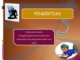 PENGERTIAN
Shalat jamak adalah
menggabungkan/mengumpulkan dua
shalat fardhu dan dilaksanakan dalam satu
waktu
 