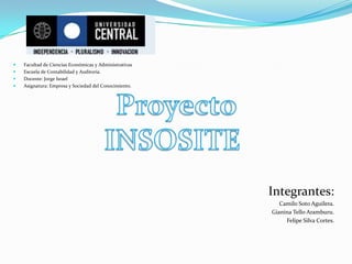 Facultad de Ciencias Económicas y Administrativas Escuela de Contabilidad y Auditoría. Docente: Jorge Israel  Asignatura: Empresa y Sociedad del Conocimiento. Integrantes: Camilo Soto Aguilera. Gianina Tello Aramburu. Felipe Silva Cortes. Proyecto  INSOSITE 