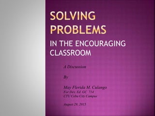 IN THE ENCOURAGING
CLASSROOM
A Discussion
By
May Flerida M. Culango
For Dev. Ed. GC 714
CTU Cebu City Campus
August 29, 2015
 