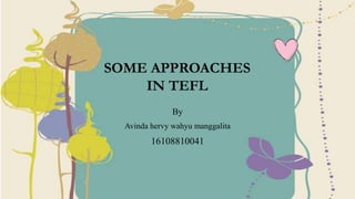 SOME APPROACHES
IN TEFL
By
Avinda hervy wahyu manggalita
16108810041
 