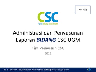 P.1.1 Panduan Pengumpulan Adminstrasi Bidang menjelang Mubes
Administrasi dan Penyusunan
Laporan BIDANG CSC UGM
Tim Penyusun CSC
2015
PPT F.03
 