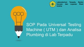 SOP Pada Universal Testing
Machine ( UTM ) dan Analisa
Plumbing di Lab Terpadu
Laboratorium Terpadu, Sentra
Inovasi, dan Layanan Riset
Untirta
 