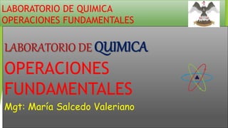 LABORATORIO DE QUIMICA
OPERACIONES FUNDAMENTALES
LABORATORIO DE QUIMICA
OPERACIONES
FUNDAMENTALES
Mgt: María Salcedo Valeriano
 