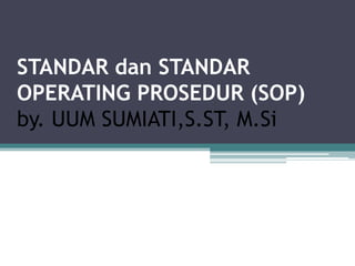 STANDAR dan STANDAR
OPERATING PROSEDUR (SOP)
by. UUM SUMIATI,S.ST, M.Si
 